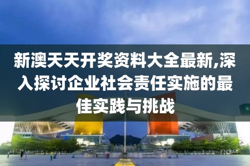 新澳天天开奖资料大全最新,深入探讨企业社会责任实施的最佳实践与挑战