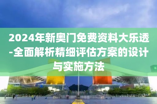 2024年新奥门免费资料大乐透-全面解析精细评估方案的设计与实施方法