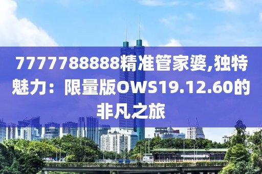 7777788888精准管家婆,独特魅力：限量版OWS19.12.60的非凡之旅