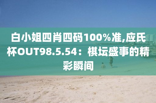 白小姐四肖四码100%准,应氏杯OUT98.5.54：棋坛盛事的精彩瞬间