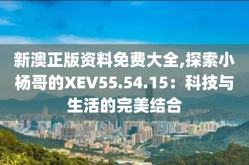 新澳正版资料免费大全,探索小杨哥的XEV55.54.15：科技与生活的完美结合