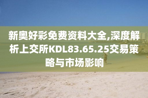 新奥好彩免费资料大全,深度解析上交所KDL83.65.25交易策略与市场影响