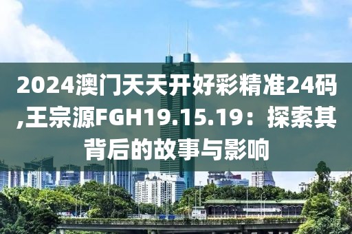 2024澳门天天开好彩精准24码,王宗源FGH19.15.19：探索其背后的故事与影响