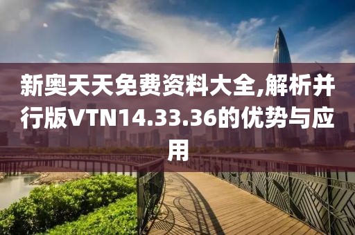 新奥天天免费资料大全,解析并行版VTN14.33.36的优势与应用