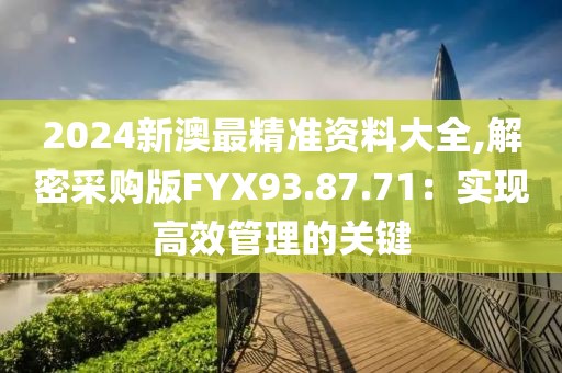 2024新澳最精准资料大全,解密采购版FYX93.87.71：实现高效管理的关键