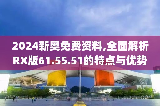 2024新奥免费资料,全面解析RX版61.55.51的特点与优势