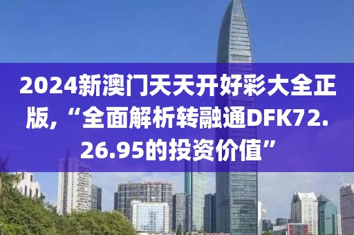 2024新澳门天天开好彩大全正版,“全面解析转融通DFK72.26.95的投资价值”