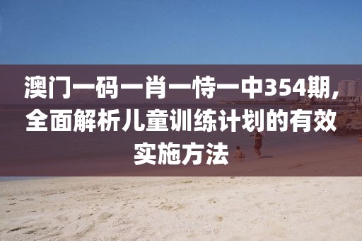 澳门一码一肖一恃一中354期,全面解析儿童训练计划的有效实施方法