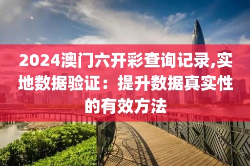 2024澳门六开彩查询记录,实地数据验证：提升数据真实性的有效方法