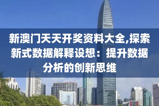 新澳门天天开奖资料大全,探索新式数据解释设想：提升数据分析的创新思维