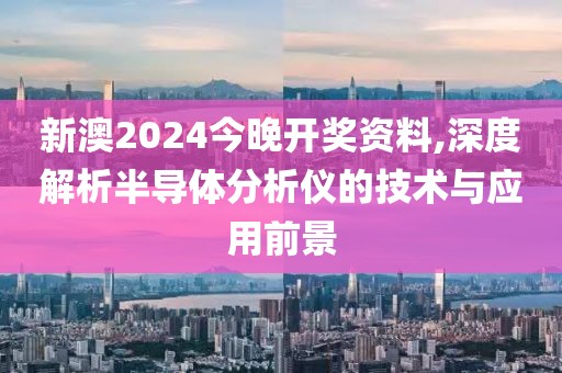 新澳2024今晚开奖资料,深度解析半导体分析仪的技术与应用前景