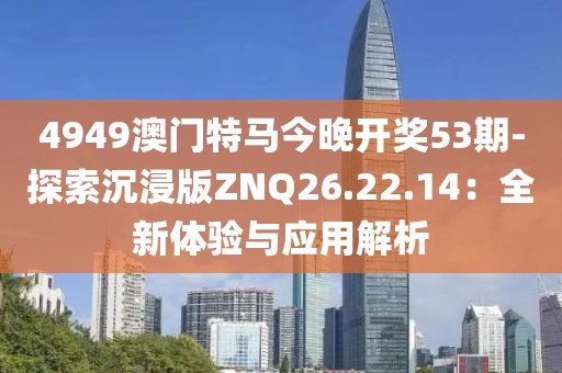 4949澳门特马今晚开奖53期-探索沉浸版ZNQ26.22.14：全新体验与应用解析