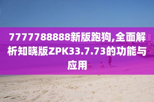 7777788888新版跑狗,全面解析知晓版ZPK33.7.73的功能与应用