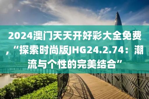 2024澳门天天开好彩大全免费,“探索时尚版JHG24.2.74：潮流与个性的完美结合”