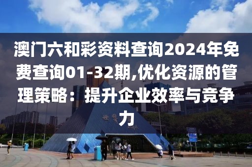 澳门六和彩资料查询2024年免费查询01-32期,优化资源的管理策略：提升企业效率与竞争力