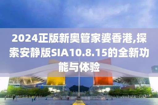 2024正版新奥管家婆香港,探索安静版SIA10.8.15的全新功能与体验