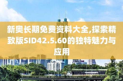 新奥长期免费资料大全,探索精致版SID42.5.60的独特魅力与应用