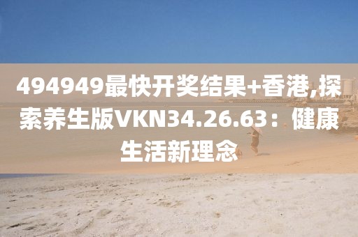 494949最快开奖结果+香港,探索养生版VKN34.26.63：健康生活新理念