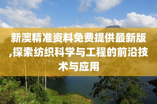 新澳精准资料免费提供最新版,探索纺织科学与工程的前沿技术与应用