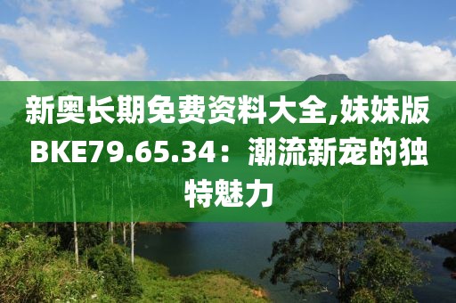 新奥长期免费资料大全,妹妹版BKE79.65.34：潮流新宠的独特魅力