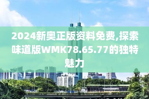 2024新奥正版资料免费,探索味道版WMK78.65.77的独特魅力