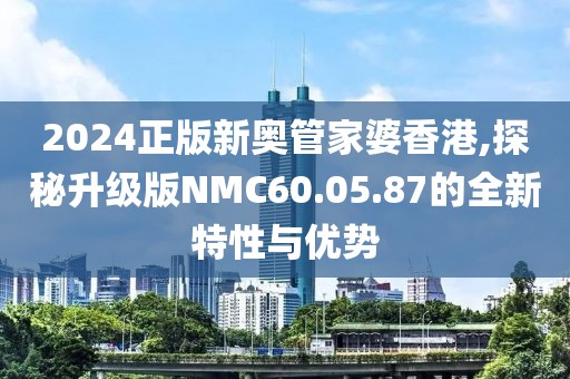 2024正版新奥管家婆香港,探秘升级版NMC60.05.87的全新特性与优势