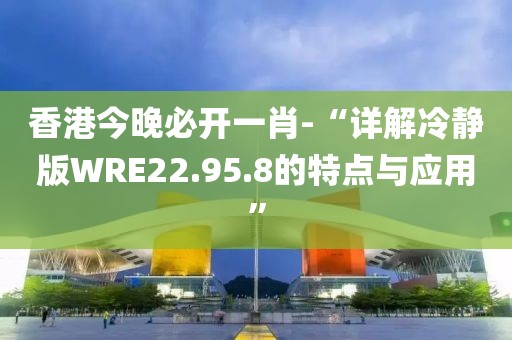 香港今晚必开一肖-“详解冷静版WRE22.95.8的特点与应用”