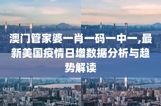 澳门管家婆一肖一码一中一,最新美国疫情日增数据分析与趋势解读