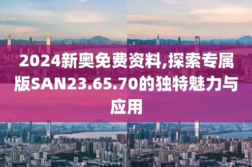 2024新奥免费资料,探索专属版SAN23.65.70的独特魅力与应用