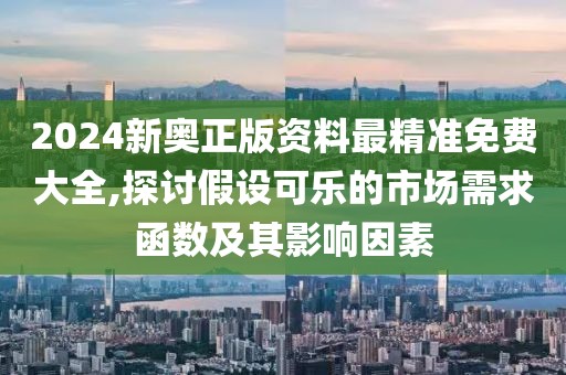 2024新奥正版资料最精准免费大全,探讨假设可乐的市场需求函数及其影响因素