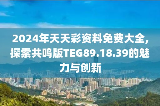 2024年天天彩资料免费大全,探索共鸣版TEG89.18.39的魅力与创新