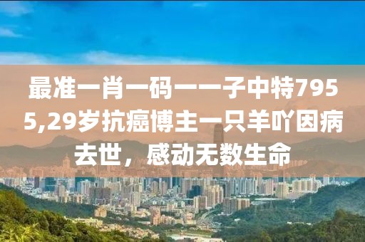 最准一肖一码一一子中特7955,29岁抗癌博主一只羊吖因病去世，感动无数生命