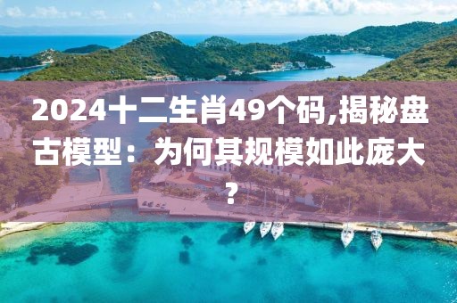 2024十二生肖49个码,揭秘盘古模型：为何其规模如此庞大？