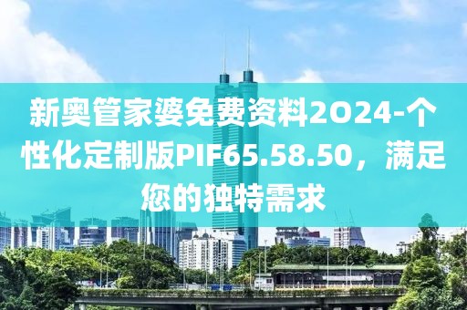 新奥管家婆免费资料2O24-个性化定制版PIF65.58.50，满足您的独特需求