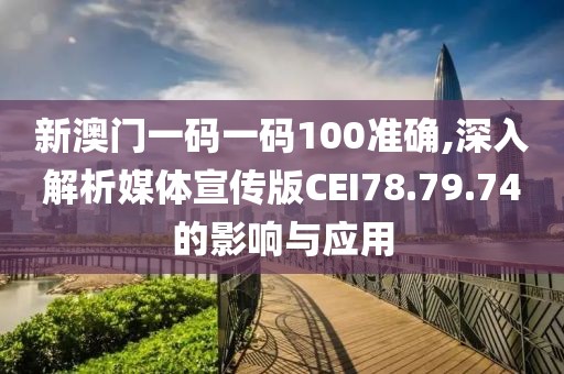 新澳门一码一码100准确,深入解析媒体宣传版CEI78.79.74的影响与应用