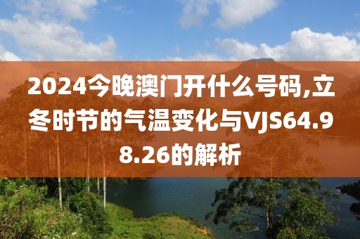 2024今晚澳门开什么号码,立冬时节的气温变化与VJS64.98.26的解析