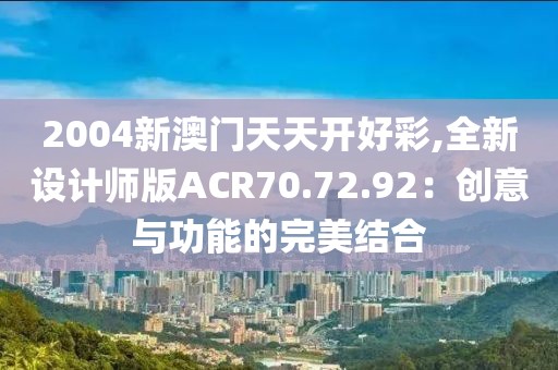 2004新澳门天天开好彩,全新设计师版ACR70.72.92：创意与功能的完美结合