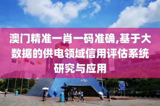 澳门精准一肖一码准确,基于大数据的供电领域信用评估系统研究与应用