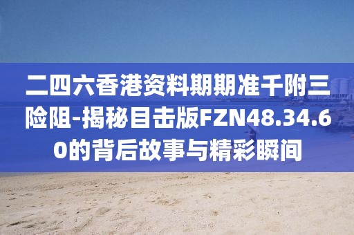 二四六香港资料期期准千附三险阻-揭秘目击版FZN48.34.60的背后故事与精彩瞬间