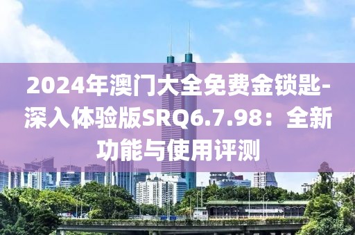 2024年澳门大全免费金锁匙-深入体验版SRQ6.7.98：全新功能与使用评测