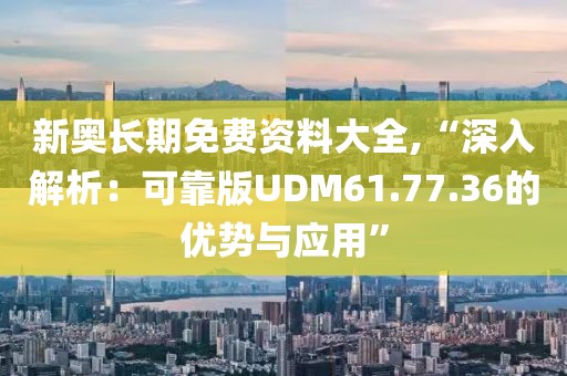 新奥长期免费资料大全,“深入解析：可靠版UDM61.77.36的优势与应用”