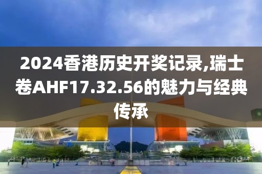 2024香港历史开奖记录,瑞士卷AHF17.32.56的魅力与经典传承