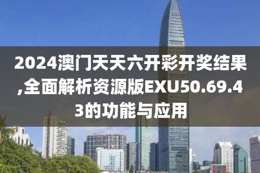 2024澳门天天六开彩开奖结果,全面解析资源版EXU50.69.43的功能与应用