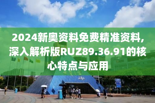 2024新奥资料免费精准资料,深入解析版RUZ89.36.91的核心特点与应用