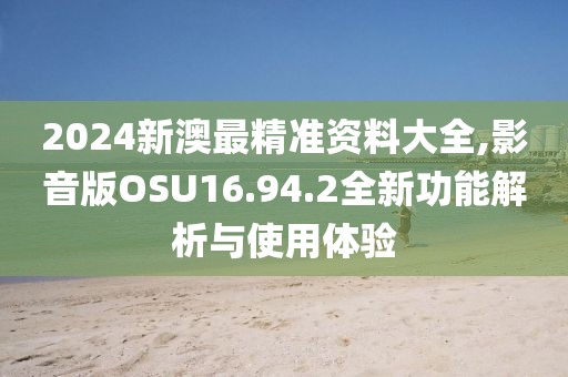 2024新澳最精准资料大全,影音版OSU16.94.2全新功能解析与使用体验