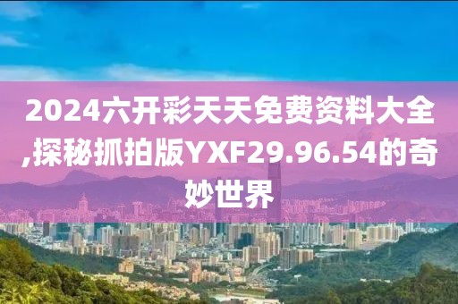 2024六开彩天天免费资料大全,探秘抓拍版YXF29.96.54的奇妙世界