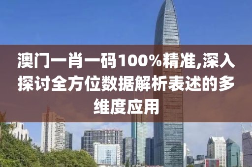 澳门一肖一码100%精准,深入探讨全方位数据解析表述的多维度应用