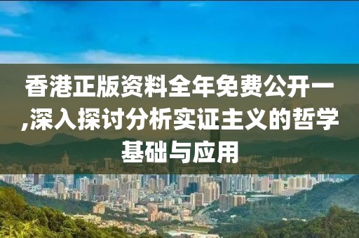 香港正版资料全年免费公开一,深入探讨分析实证主义的哲学基础与应用