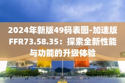 2024年新版49码表图-加速版FFR73.58.35：探索全新性能与功能的升级体验