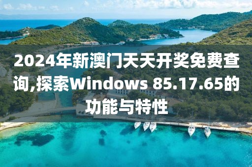 2024年新澳门天天开奖免费查询,探索Windows 85.17.65的功能与特性